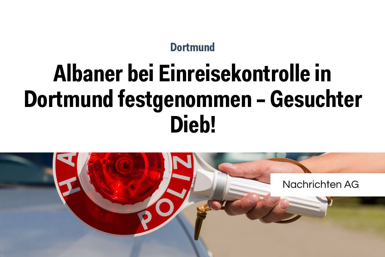 Albaner bei Einreisekontrolle in Dortmund festgenommen – Gesuchter Dieb!