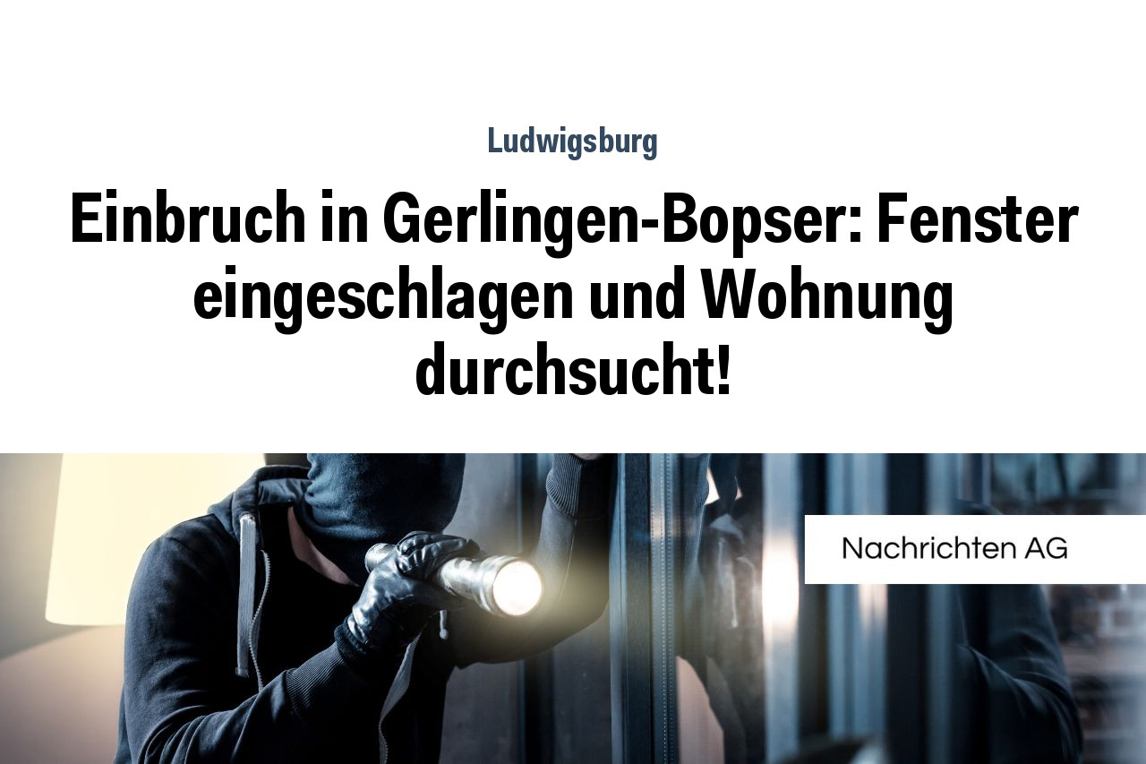 Einbruch in Gerlingen-Bopser: Fenster eingeschlagen und Wohnung durchsucht!