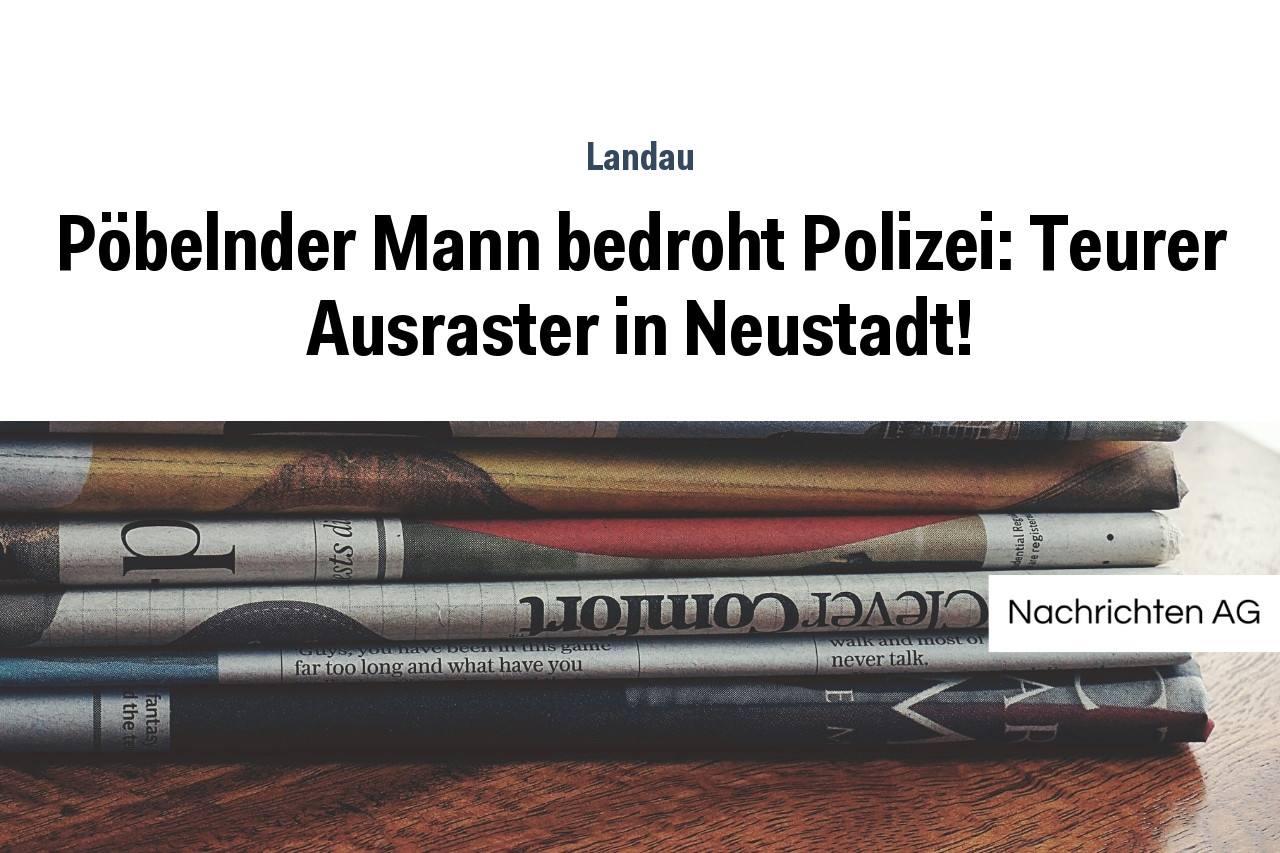 Pöbelnder Mann bedroht Polizei: Teurer Ausraster in Neustadt!