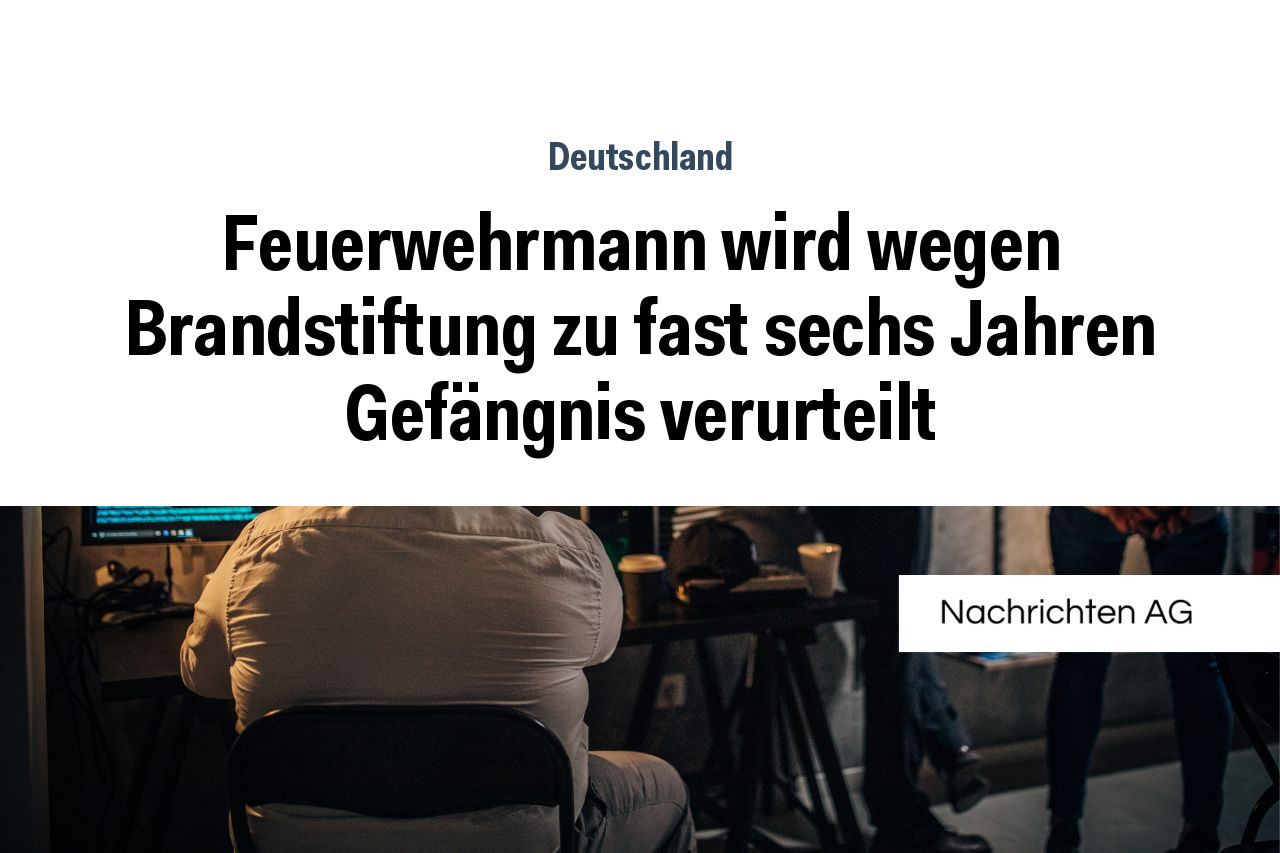 Feuerwehrmann wird wegen Brandstiftung zu fast sechs Jahren Gefängnis verurteilt